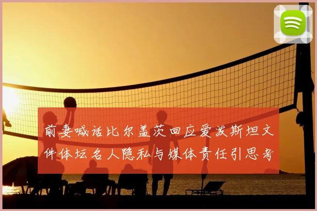 前妻喊话比尔盖茨回应爱泼斯坦文件体坛名人隐私与媒体责任引思考