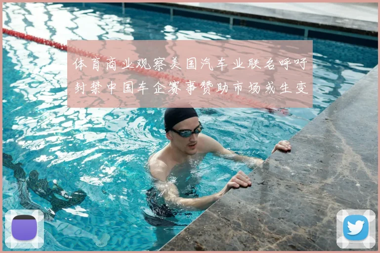 体育商业观察美国汽车业联名呼吁封禁中国车企赛事赞助市场或生变