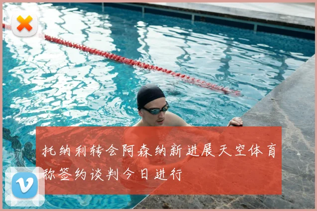 托纳利转会阿森纳新进展天空体育称签约谈判今日进行