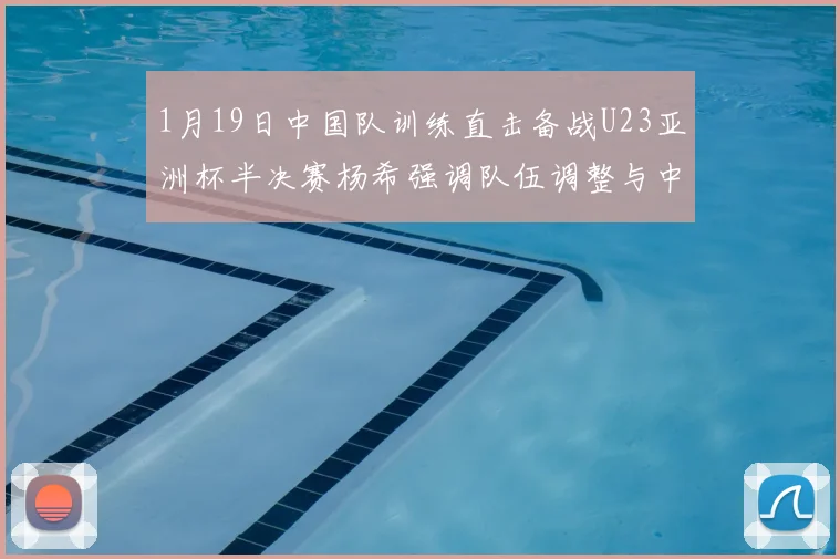 1月19日中国队训练直击备战U23亚洲杯半决赛杨希强调队伍调整与中超历练