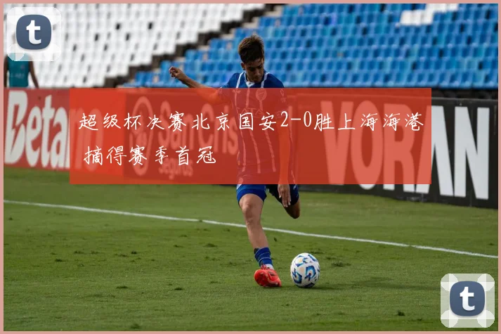 超级杯决赛北京国安2-0胜上海海港 摘得赛季首冠