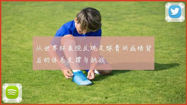 从世界杯表现反观足球青训成绩背后的体系支撑与挑战