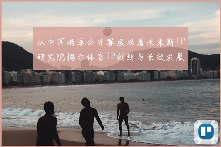 从中国游泳公开赛成功看未来新IP研究院揭示体育IP创新与长效发展路径