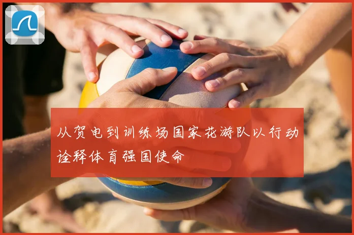 从贺电到训练场国家花游队以行动诠释体育强国使命