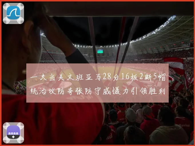 一夫当关文班亚马28分16板2断5帽统治攻防夸张防守威慑力引领胜利