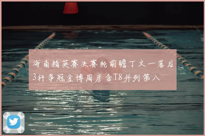 海南精英赛决赛轮前瞻丁文一落后3杆争冠金博周彦含T8并列第八