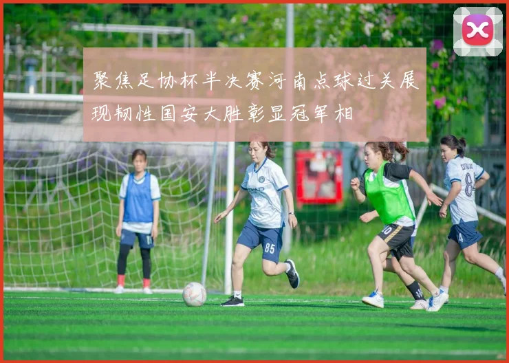 聚焦足协杯半决赛河南点球过关展现韧性国安大胜彰显冠军相