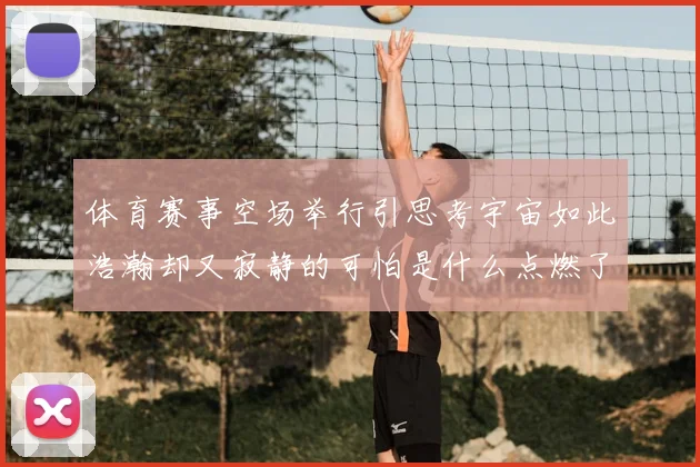 体育赛事空场举行引思考宇宙如此浩瀚却又寂静的可怕是什么点燃了我们的呐喊