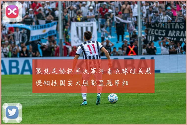 聚焦足协杯半决赛河南点球过关展现韧性国安大胜彰显冠军相