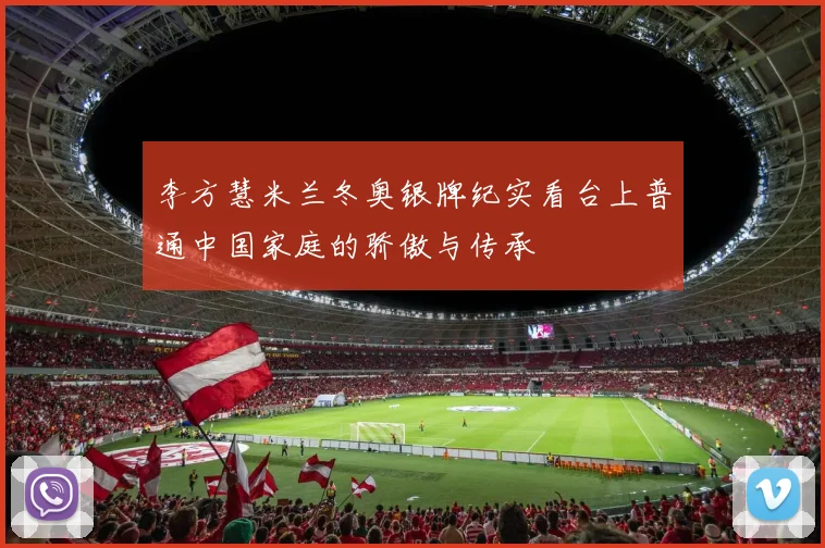 李方慧米兰冬奥银牌纪实看台上普通中国家庭的骄傲与传承