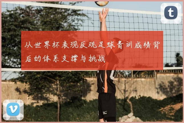 从世界杯表现反观足球青训成绩背后的体系支撑与挑战