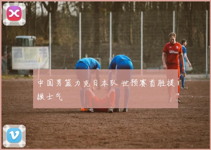 中国男篮力克日本队 世预赛首胜提振士气