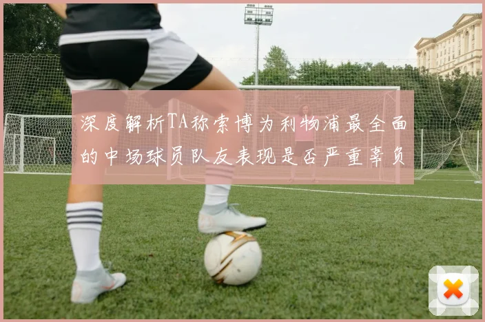 深度解析TA称索博为利物浦最全面的中场球员队友表现是否严重辜负期待