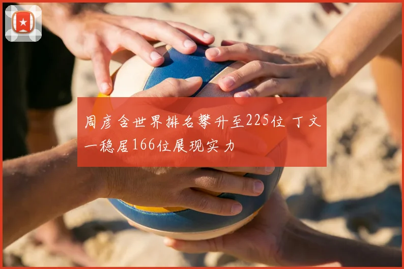 周彦含世界排名攀升至225位 丁文一稳居166位展现实力