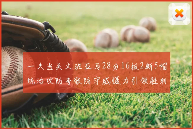 一夫当关文班亚马28分16板2断5帽统治攻防夸张防守威慑力引领胜利